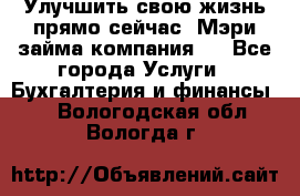 Улучшить свою жизнь прямо сейчас, Мэри займа компания.  - Все города Услуги » Бухгалтерия и финансы   . Вологодская обл.,Вологда г.